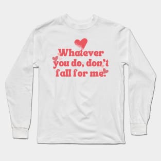 WHATEVER YOU DO DON'T FALL FOR ME Long Sleeve T-Shirt